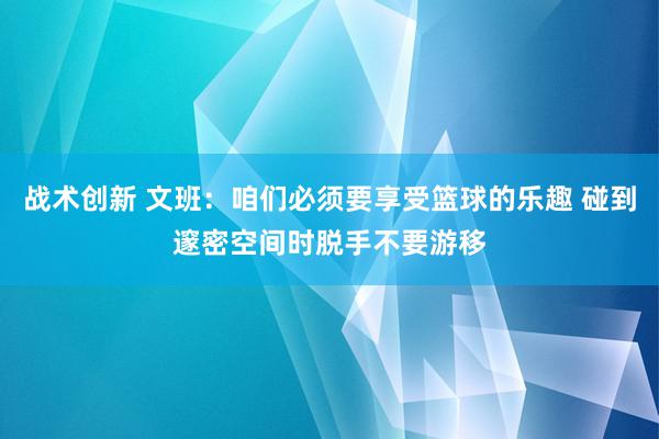 战术创新 文班：咱们必须要享受篮球的乐趣 碰到邃密空间时脱手不要游移