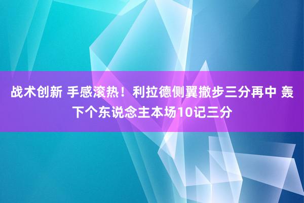 战术创新 手感滚热！利拉德侧翼撤步三分再中 轰下个东说念主本场10记三分