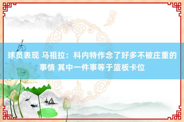 球员表现 马祖拉：科内特作念了好多不被庄重的事情 其中一件事等于篮板卡位