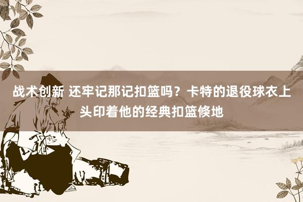 战术创新 还牢记那记扣篮吗？卡特的退役球衣上头印着他的经典扣篮倏地