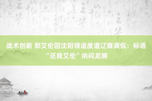 战术创新 郭艾伦回沈阳领适度遭辽媒调侃：标语“还我艾伦”纳闷龙狮