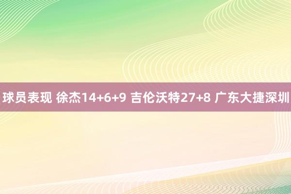 球员表现 徐杰14+6+9 吉伦沃特27+8 广东大捷深圳