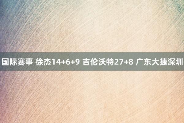 国际赛事 徐杰14+6+9 吉伦沃特27+8 广东大捷深圳