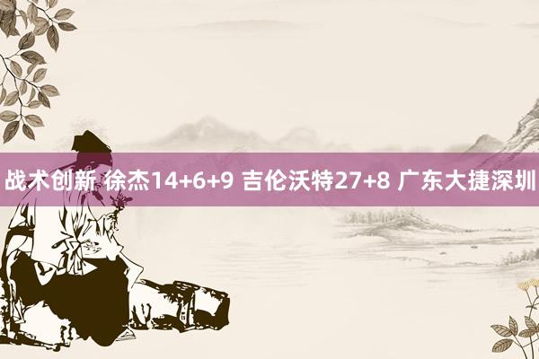 战术创新 徐杰14+6+9 吉伦沃特27+8 广东大捷深圳