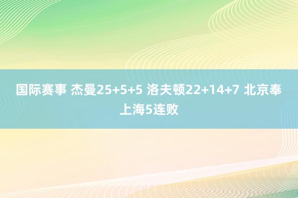 国际赛事 杰曼25+5+5 洛夫顿22+14+7 北京奉上海5连败