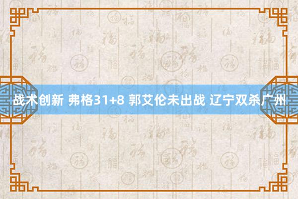 战术创新 弗格31+8 郭艾伦未出战 辽宁双杀广州