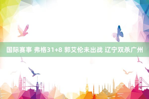 国际赛事 弗格31+8 郭艾伦未出战 辽宁双杀广州