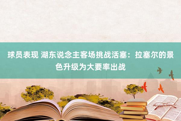 球员表现 湖东说念主客场挑战活塞：拉塞尔的景色升级为大要率出战