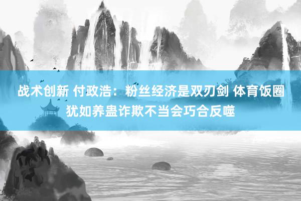 战术创新 付政浩：粉丝经济是双刃剑 体育饭圈犹如养蛊诈欺不当会巧合反噬