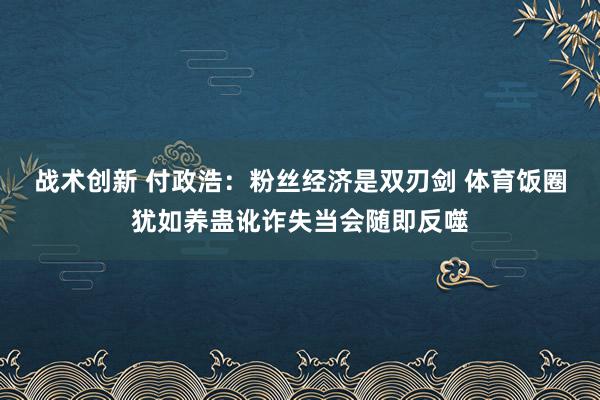 战术创新 付政浩：粉丝经济是双刃剑 体育饭圈犹如养蛊讹诈失当会随即反噬