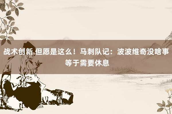 战术创新 但愿是这么！马刺队记：波波维奇没啥事 等于需要休息