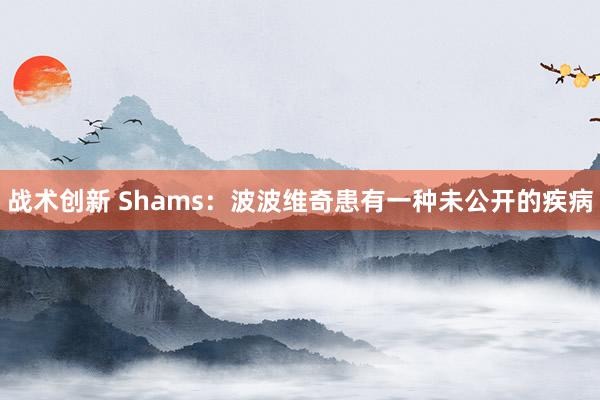 战术创新 Shams：波波维奇患有一种未公开的疾病