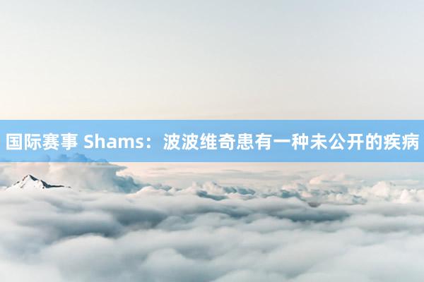 国际赛事 Shams：波波维奇患有一种未公开的疾病