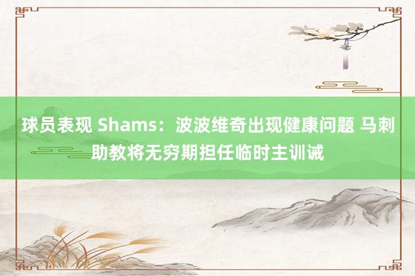 球员表现 Shams：波波维奇出现健康问题 马刺助教将无穷期担任临时主训诫