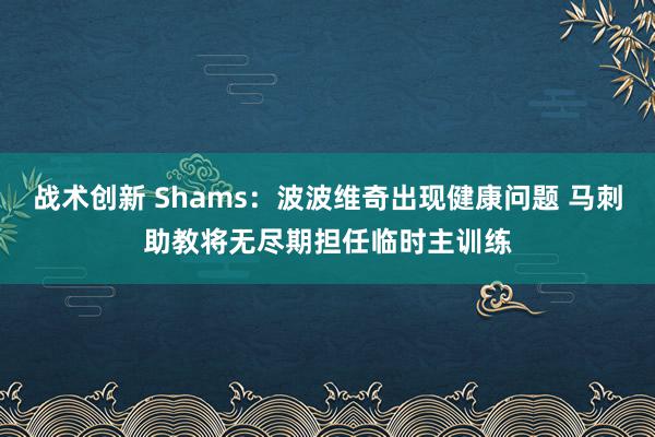 战术创新 Shams：波波维奇出现健康问题 马刺助教将无尽期担任临时主训练