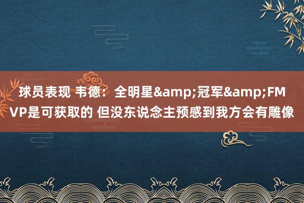 球员表现 韦德：全明星&冠军&FMVP是可获取的 但没东说念主预感到我方会有雕像