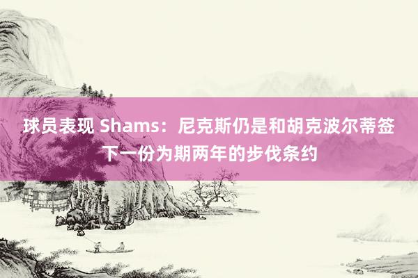 球员表现 Shams：尼克斯仍是和胡克波尔蒂签下一份为期两年的步伐条约