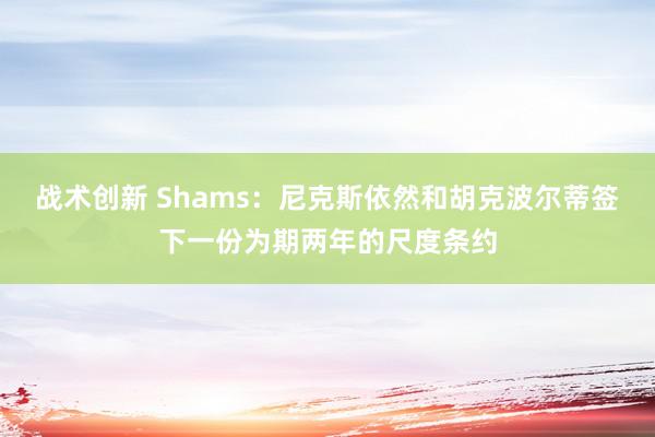 战术创新 Shams：尼克斯依然和胡克波尔蒂签下一份为期两年的尺度条约