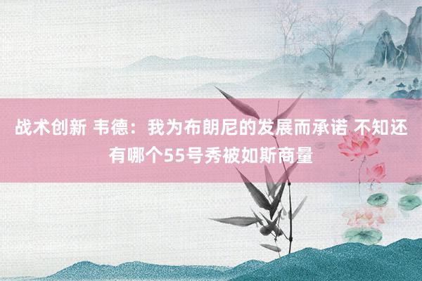 战术创新 韦德：我为布朗尼的发展而承诺 不知还有哪个55号秀被如斯商量