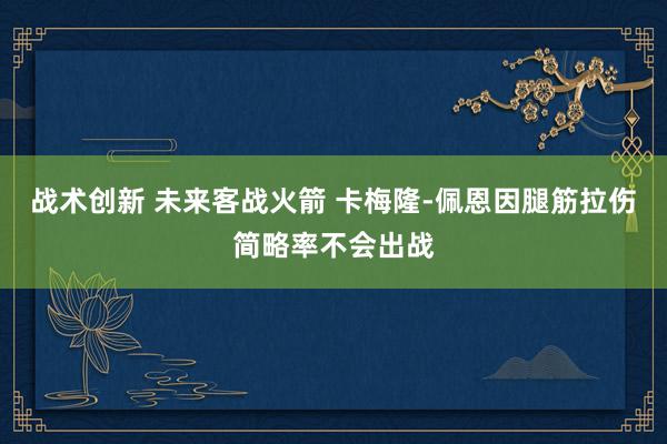 战术创新 未来客战火箭 卡梅隆-佩恩因腿筋拉伤简略率不会出战