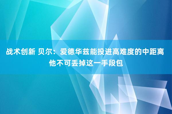 战术创新 贝尔：爱德华兹能投进高难度的中距离 他不可丢掉这一手段包