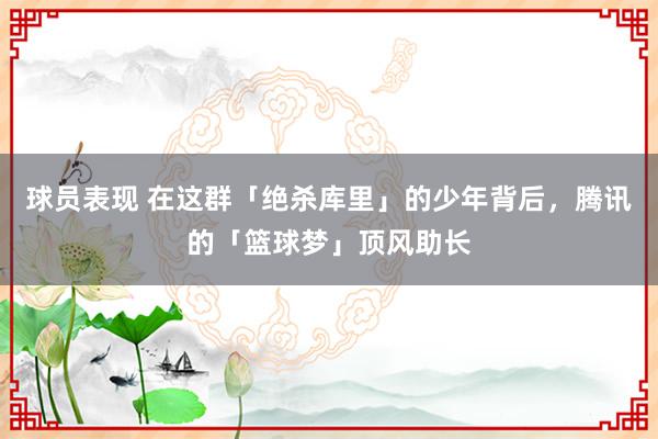 球员表现 在这群「绝杀库里」的少年背后，腾讯的「篮球梦」顶风助长