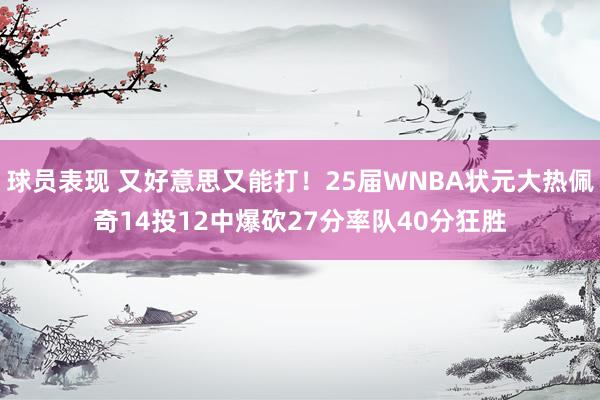 球员表现 又好意思又能打！25届WNBA状元大热佩奇14投12中爆砍27分率队40分狂胜