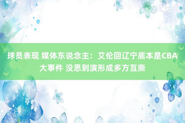 球员表现 媒体东说念主：艾伦回辽宁底本是CBA大事件 没思到演形成多方互撕