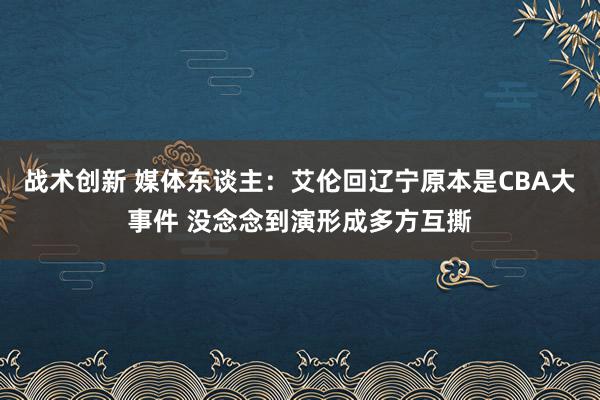 战术创新 媒体东谈主：艾伦回辽宁原本是CBA大事件 没念念到演形成多方互撕