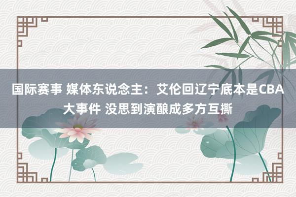 国际赛事 媒体东说念主：艾伦回辽宁底本是CBA大事件 没思到演酿成多方互撕