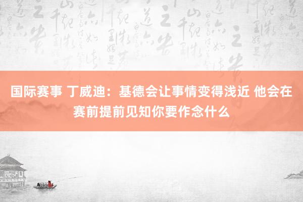 国际赛事 丁威迪：基德会让事情变得浅近 他会在赛前提前见知你要作念什么