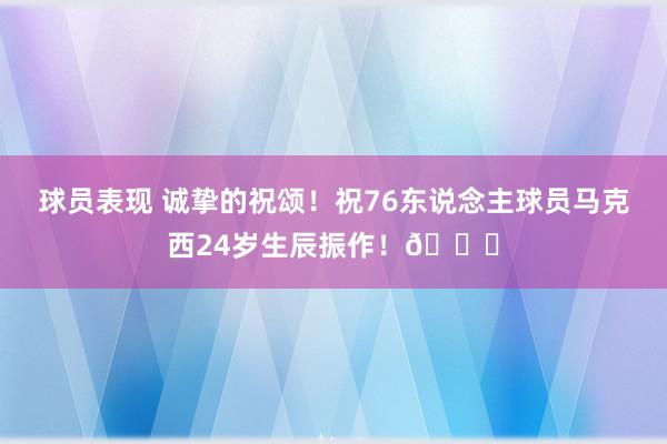 球员表现 诚挚的祝颂！祝76东说念主球员马克西24岁生辰振作！🎂