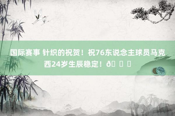 国际赛事 针织的祝贺！祝76东说念主球员马克西24岁生辰稳定！🎂