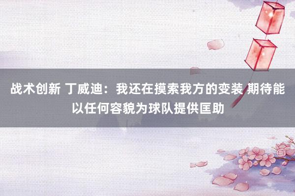 战术创新 丁威迪：我还在摸索我方的变装 期待能以任何容貌为球队提供匡助