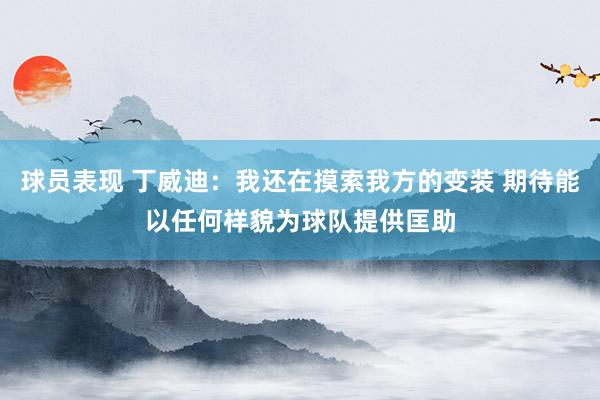 球员表现 丁威迪：我还在摸索我方的变装 期待能以任何样貌为球队提供匡助