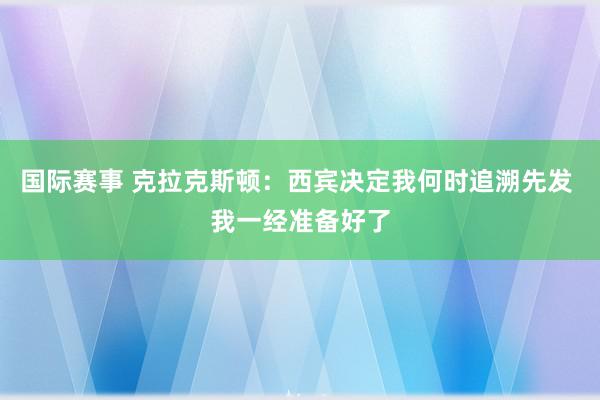 国际赛事 克拉克斯顿：西宾决定我何时追溯先发 我一经准备好了