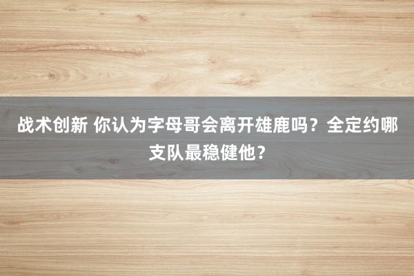 战术创新 你认为字母哥会离开雄鹿吗？全定约哪支队最稳健他？