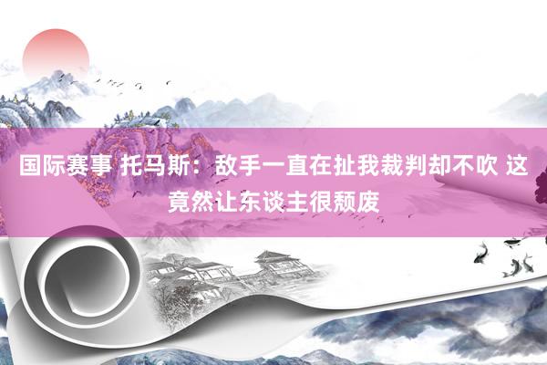 国际赛事 托马斯：敌手一直在扯我裁判却不吹 这竟然让东谈主很颓废