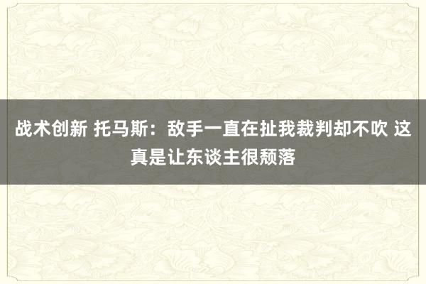 战术创新 托马斯：敌手一直在扯我裁判却不吹 这真是让东谈主很颓落