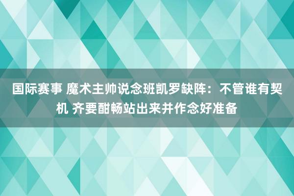 国际赛事 魔术主帅说念班凯罗缺阵：不管谁有契机 齐要酣畅站出来并作念好准备