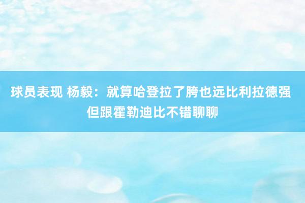 球员表现 杨毅：就算哈登拉了胯也远比利拉德强 但跟霍勒迪比不错聊聊