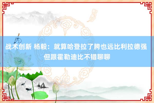 战术创新 杨毅：就算哈登拉了胯也远比利拉德强 但跟霍勒迪比不错聊聊