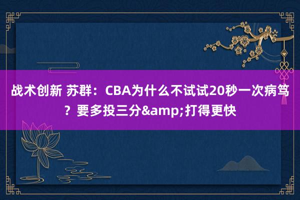 战术创新 苏群：CBA为什么不试试20秒一次病笃？要多投三分&打得更快