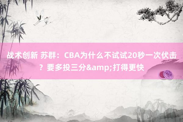 战术创新 苏群：CBA为什么不试试20秒一次伏击？要多投三分&打得更快