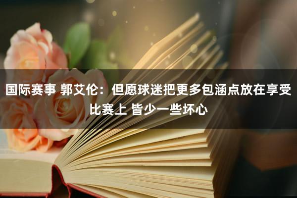 国际赛事 郭艾伦：但愿球迷把更多包涵点放在享受比赛上 皆少一些坏心