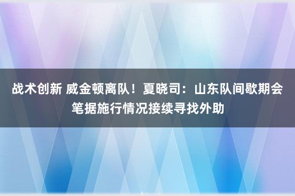 战术创新 威金顿离队！夏晓司：山东队间歇期会笔据施行情况接续寻找外助