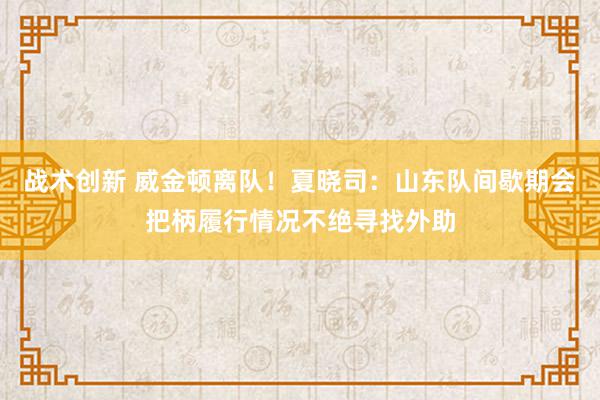 战术创新 威金顿离队！夏晓司：山东队间歇期会把柄履行情况不绝寻找外助