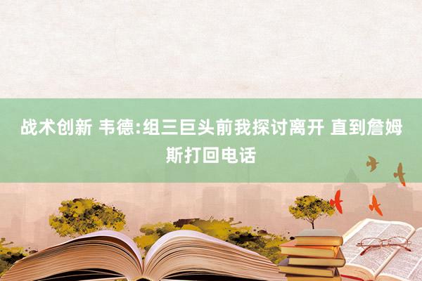 战术创新 韦德:组三巨头前我探讨离开 直到詹姆斯打回电话