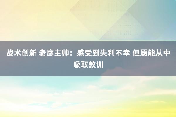 战术创新 老鹰主帅：感受到失利不幸 但愿能从中吸取教训