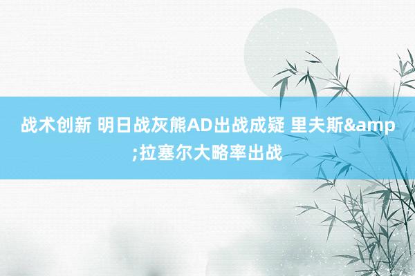 战术创新 明日战灰熊AD出战成疑 里夫斯&拉塞尔大略率出战